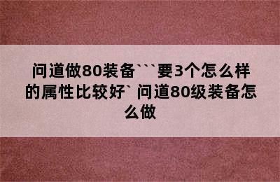 问道做80装备```要3个怎么样的属性比较好` 问道80级装备怎么做